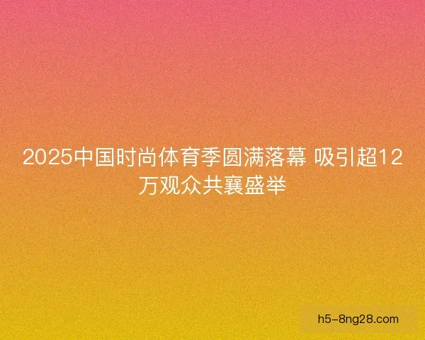 2025中国时尚体育季圆满落幕 吸引超12万观众共襄盛举